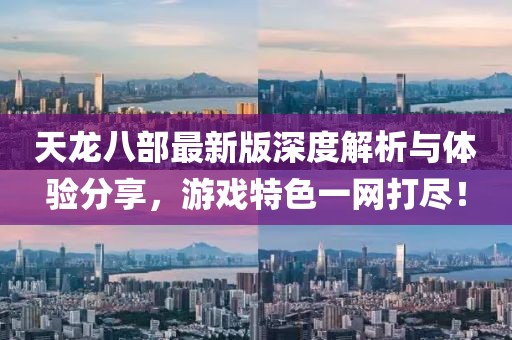 天龙八部最新版深度解析与体验分享，游戏特色一网打尽！