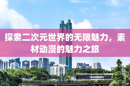 探索二次元世界的无限魅力，素材动漫的魅力之旅