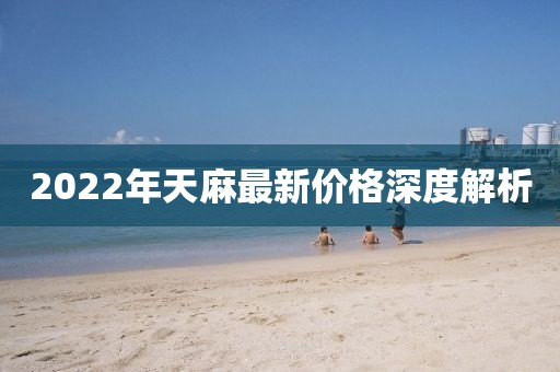 2022年天麻最新价格深度解析