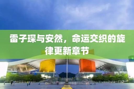 雷子琛与安然，命运交织的旋律更新章节