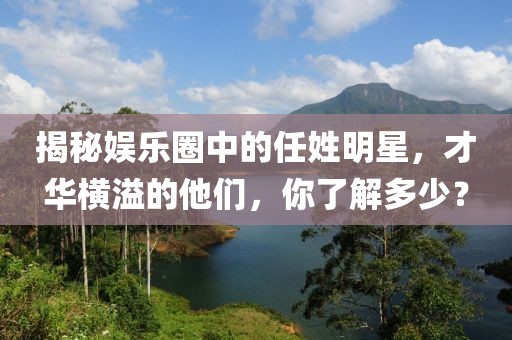 揭秘娱乐圈中的任姓明星，才华横溢的他们，你了解多少？