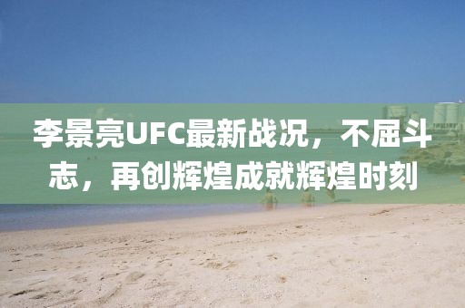 李景亮UFC最新战况，不屈斗志，再创辉煌成就辉煌时刻