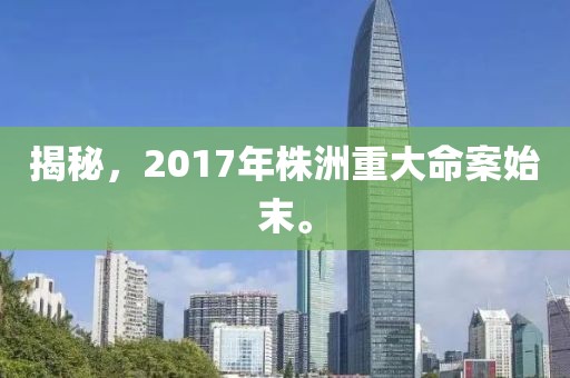 揭秘，2017年株洲重大命案始末。