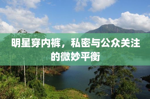 明星穿内裤，私密与公众关注的微妙平衡