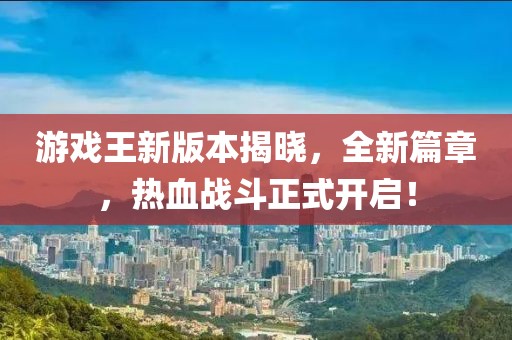 游戏王新版本揭晓，全新篇章，热血战斗正式开启！