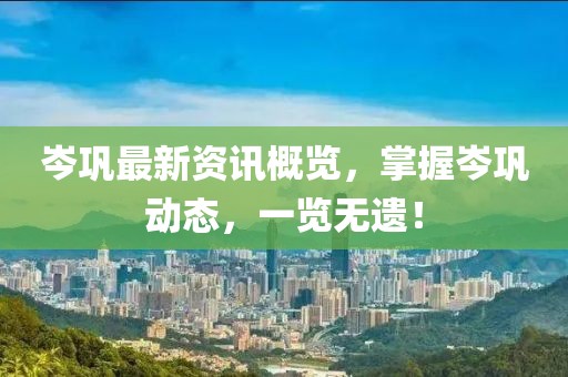 岑巩最新资讯概览，掌握岑巩动态，一览无遗！