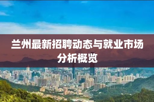 兰州最新招聘动态与就业市场分析概览