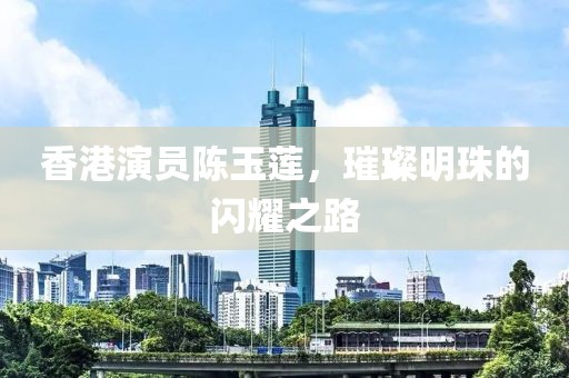 香港演员陈玉莲，璀璨明珠的闪耀之路