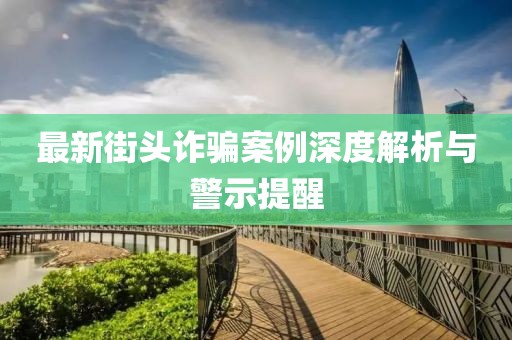 最新街头诈骗案例深度解析与警示提醒