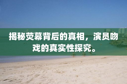 揭秘荧幕背后的真相，演员吻戏的真实性探究。