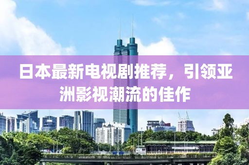 日本最新电视剧推荐，引领亚洲影视潮流的佳作
