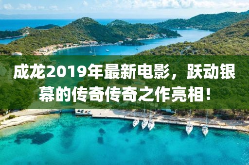 成龙2019年最新电影，跃动银幕的传奇传奇之作亮相！