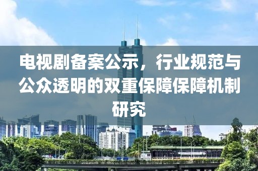电视剧备案公示，行业规范与公众透明的双重保障保障机制研究