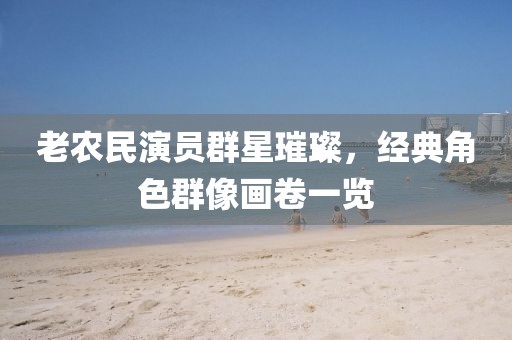 老农民演员群星璀璨，经典角色群像画卷一览