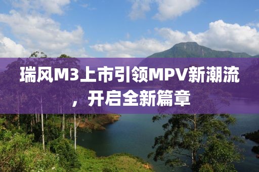 瑞风M3上市引领MPV新潮流，开启全新篇章