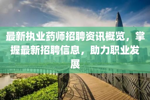 最新执业药师招聘资讯概览，掌握最新招聘信息，助力职业发展