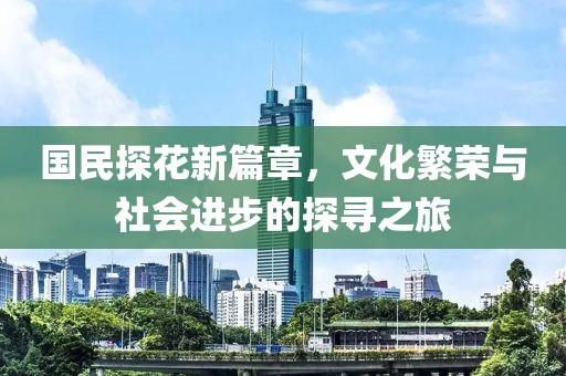 国民探花新篇章,文化繁荣与社会进步的探寻之旅