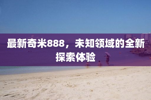 最新奇米888，未知领域的全新探索体验