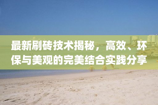 最新刷砖技术揭秘,高效、环保与美观的完美结合实践分享