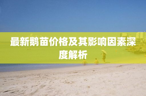 最新鹅苗价格及其影响因素深度解析