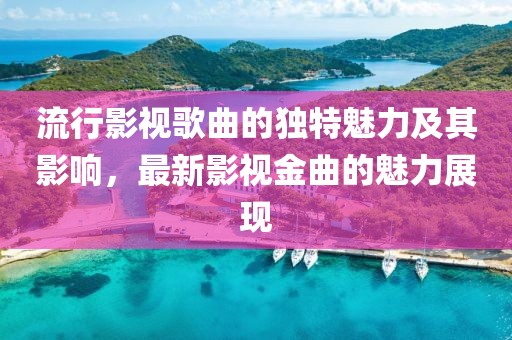流行影视歌曲的独特魅力及其影响，最新影视金曲的魅力展现