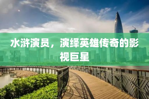 水浒演员，演绎英雄传奇的影视巨星
