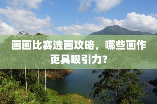 画画比赛选画攻略，哪些画作更具吸引力？