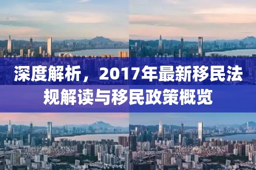 深度解析，2017年最新移民法规解读与移民政策概览