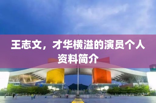 王志文，才华横溢的演员个人资料简介