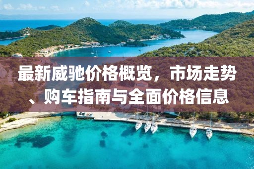 最新威驰价格概览,市场走势、购车指南与全面价格信息