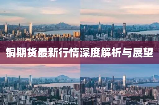 铜期货最新行情深度解析与展望