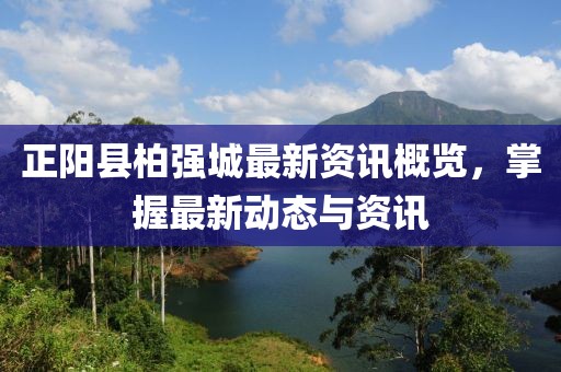正阳县柏强城最新资讯概览,掌握最新动态与资讯