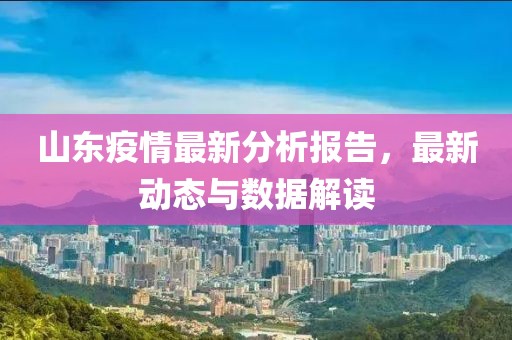 山东疫情最新分析报告，最新动态与数据解读