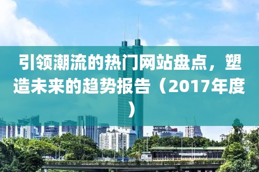 引领潮流的热门网站盘点，塑造未来的趋势报告（2017年度）