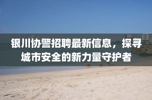 银川协警招聘最新信息，探寻城市安全的新力量守护者