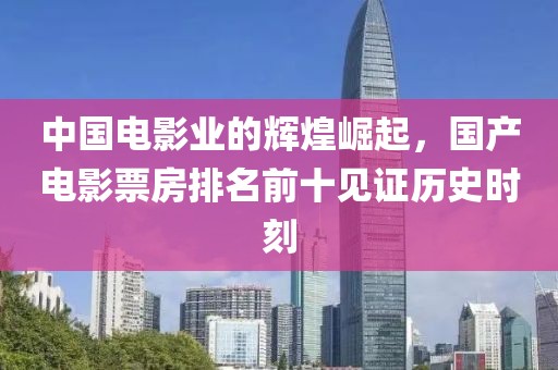 中国电影业的辉煌崛起，国产电影票房排名前十见证历史时刻