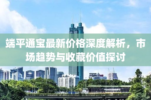 端平通宝最新价格深度解析,市场趋势与收藏价值探讨
