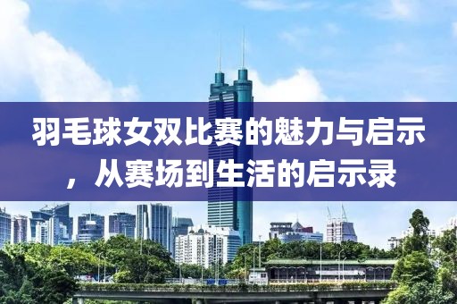 羽毛球女双比赛的魅力与启示,从赛场到生活的启示录