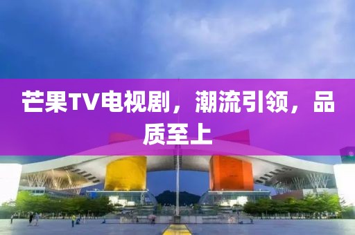 芒果TV电视剧，潮流引领，品质至上