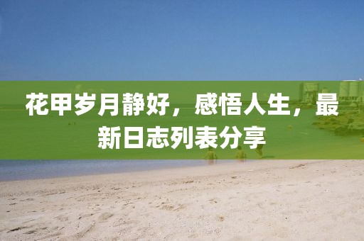 花甲岁月静好，感悟人生，最新日志列表分享