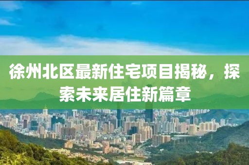 徐州北区最新住宅项目揭秘，探索未来居住新篇章