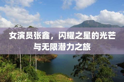 女演员张鑫，闪耀之星的光芒与无限潜力之旅