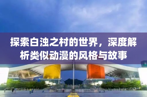 探索白浊之村的世界，深度解析类似动漫的风格与故事
