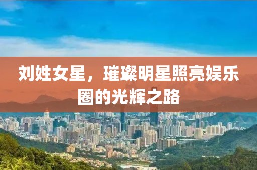 刘姓女星，璀璨明星照亮娱乐圈的光辉之路