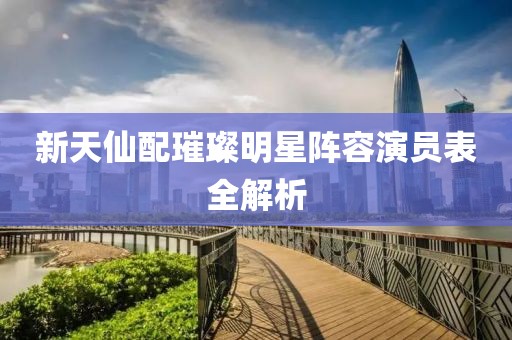 新天仙配璀璨明星阵容演员表全解析