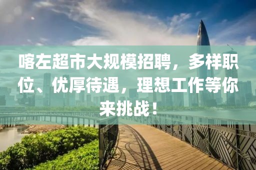 喀左超市大规模招聘，多样职位、优厚待遇，理想工作等你来挑战！