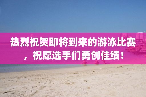 热烈祝贺即将到来的游泳比赛,祝愿选手们勇创佳绩!