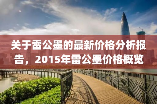 关于雷公墨的最新价格分析报告，2015年雷公墨价格概览