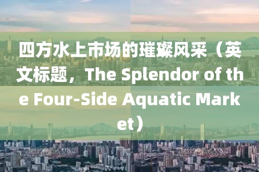 四方水上市场的璀璨风采（英文标题，The Splendor of the Four-Side Aquatic Market）