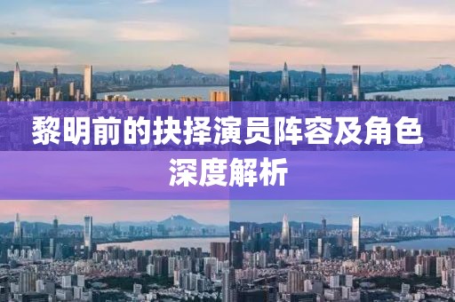 黎明前的抉择演员阵容及角色深度解析